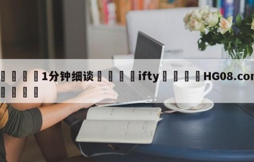 💦1分钟细谈👇ifty👇HG08.com💯