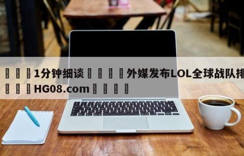 💦1分钟细谈👇外媒发布LOL全球战队排名👇HG08.com💯