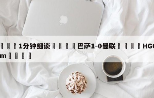 💦1分钟细谈👇巴萨1-0曼联👇HG08.com💯