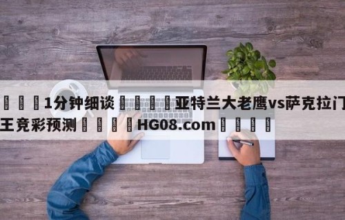 💦1分钟细谈👇亚特兰大老鹰vs萨克拉门托国王竞彩预测👇HG08.com💯