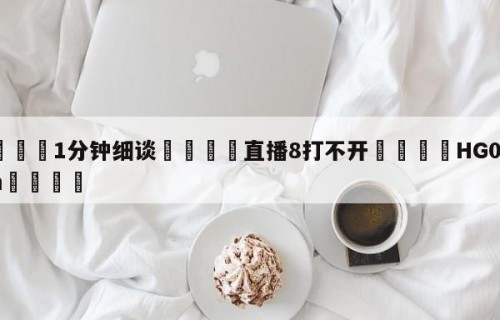💦1分钟细谈👇直播8打不开👇HG08.com💯