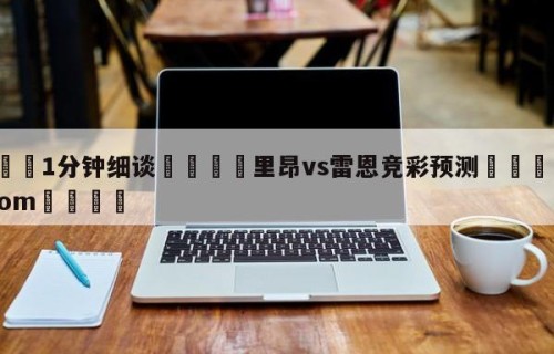 💦1分钟细谈👇里昂vs雷恩竞彩预测👇HG08.com💯