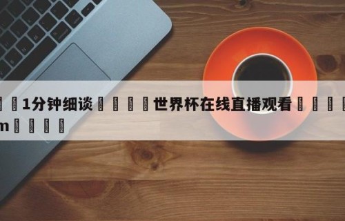 💦1分钟细谈👇世界杯在线直播观看👇HG08.com💯