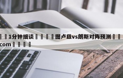 💦1分钟细谈👇图卢兹vs朗斯对阵预测👇HG08.com💯