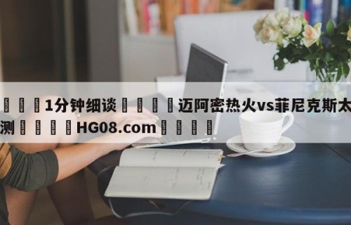 💦1分钟细谈👇迈阿密热火vs菲尼克斯太阳预测👇HG08.com💯