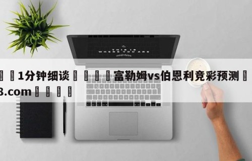 💦1分钟细谈👇富勒姆vs伯恩利竞彩预测👇HG08.com💯