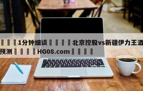 💦1分钟细谈👇北京控股vs新疆伊力王酒分析预测👇HG08.com💯