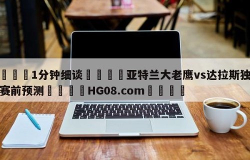 💦1分钟细谈👇亚特兰大老鹰vs达拉斯独行侠赛前预测👇HG08.com💯