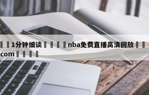 💦1分钟细谈👇nba免费直播高清回放👇HG08.com💯