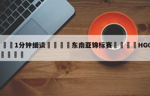 💦1分钟细谈👇东南亚锦标赛👇HG08.com💯
