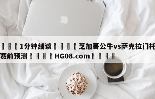 💦1分钟细谈👇芝加哥公牛vs萨克拉门托国王赛前预测👇HG08.com💯