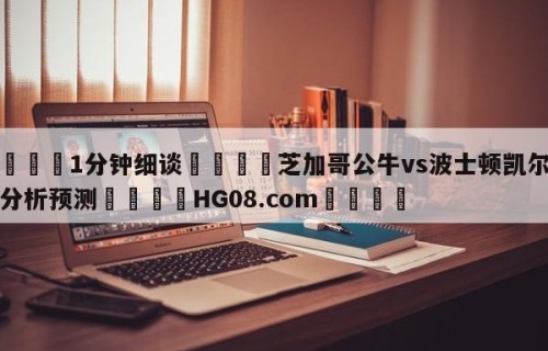 💦1分钟细谈👇芝加哥公牛vs波士顿凯尔特人分析预测👇HG08.com💯