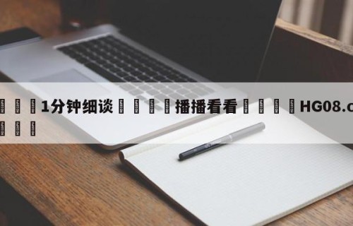 💦1分钟细谈👇播播看看👇HG08.com💯