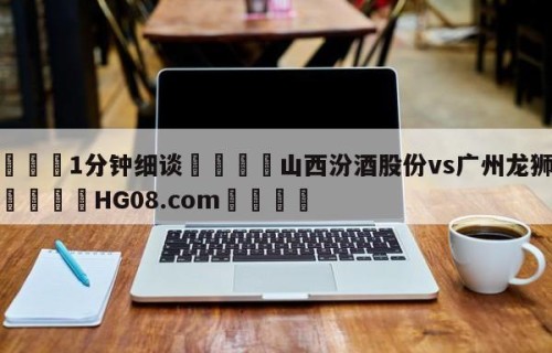 💦1分钟细谈👇山西汾酒股份vs广州龙狮预测👇HG08.com💯