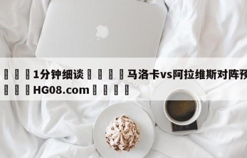 💦1分钟细谈👇马洛卡vs阿拉维斯对阵预测👇HG08.com💯