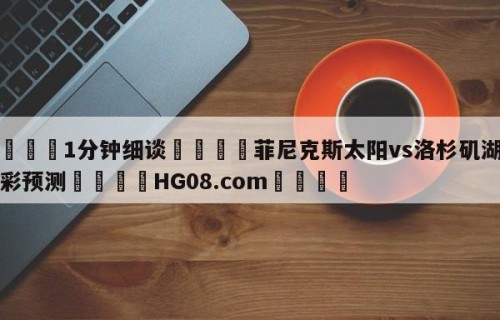 💦1分钟细谈👇菲尼克斯太阳vs洛杉矶湖人竞彩预测👇HG08.com💯