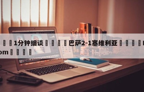 💦1分钟细谈👇巴萨2-1塞维利亚👇HG08.com💯