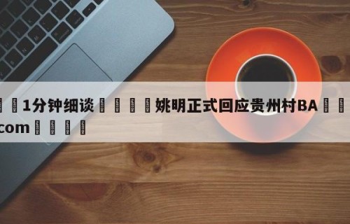 💦1分钟细谈👇姚明正式回应贵州村BA👇HG08.com💯