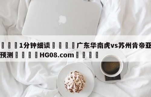 💦1分钟细谈👇广东华南虎vs苏州肯帝亚竞彩预测👇HG08.com💯