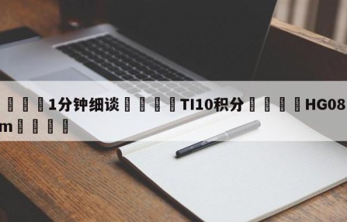 💦1分钟细谈👇TI10积分👇HG08.com💯