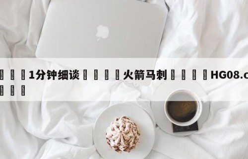 💦1分钟细谈👇火箭马刺👇HG08.com💯