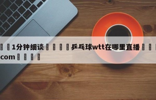 💦1分钟细谈👇乒乓球wtt在哪里直播👇HG08.com💯