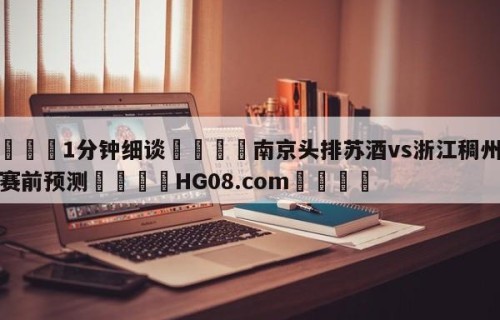 💦1分钟细谈👇南京头排苏酒vs浙江稠州金租赛前预测👇HG08.com💯