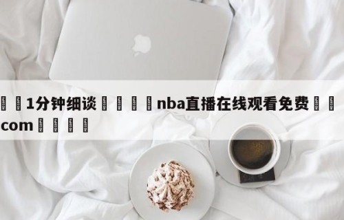💦1分钟细谈👇nba直播在线观看免费👇HG08.com💯