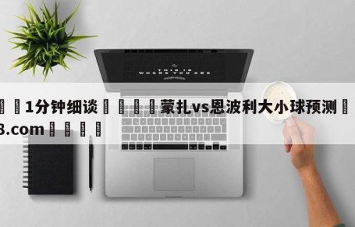 💦1分钟细谈👇蒙扎vs恩波利大小球预测👇HG08.com💯