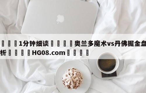 💦1分钟细谈👇奥兰多魔术vs丹佛掘金盘口分析👇HG08.com💯