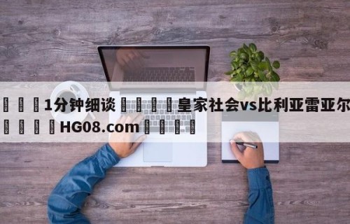 💦1分钟细谈👇皇家社会vs比利亚雷亚尔预测👇HG08.com💯