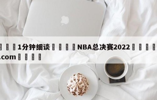 💦1分钟细谈👇NBA总决赛2022👇HG08.com💯