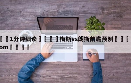 💦1分钟细谈👇梅斯vs朗斯前瞻预测👇HG08.com💯
