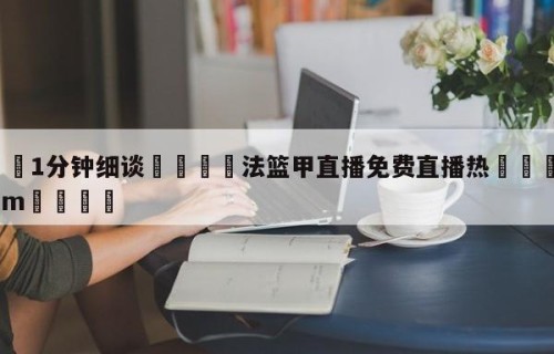 💦1分钟细谈👇法篮甲直播免费直播热👇HG08.com💯