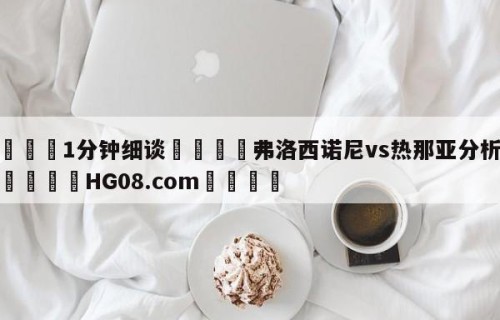 💦1分钟细谈👇弗洛西诺尼vs热那亚分析预测👇HG08.com💯