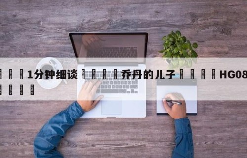 💦1分钟细谈👇乔丹的儿子👇HG08.com💯