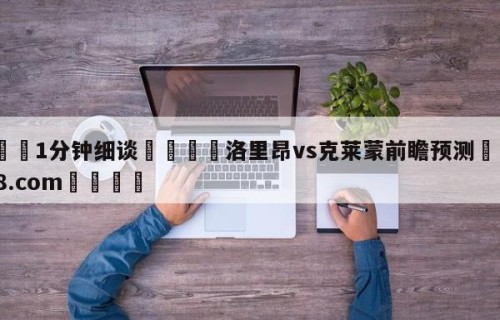 💦1分钟细谈👇洛里昂vs克莱蒙前瞻预测👇HG08.com💯