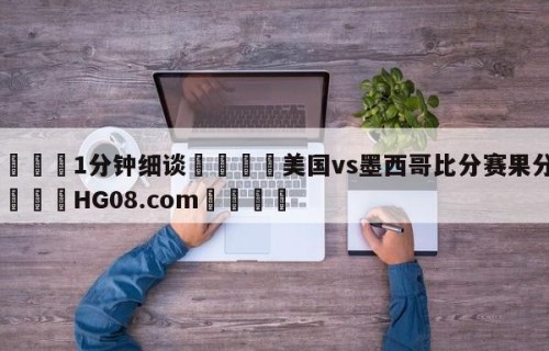 💦1分钟细谈👇美国vs墨西哥比分赛果分析👇HG08.com💯