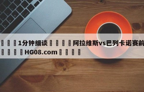 💦1分钟细谈👇阿拉维斯vs巴列卡诺赛前预测👇HG08.com💯