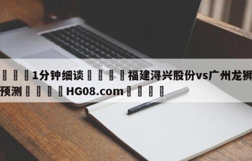 💦1分钟细谈👇福建浔兴股份vs广州龙狮比分预测👇HG08.com💯