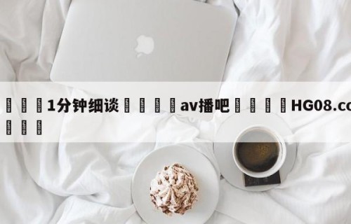 💦1分钟细谈👇av播吧👇HG08.com💯