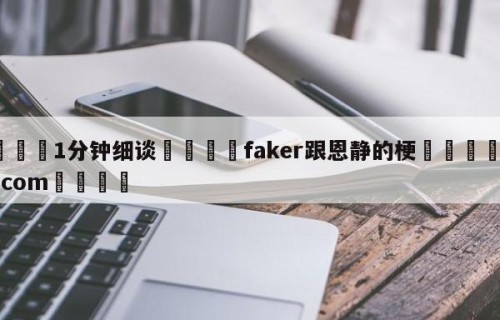 💦1分钟细谈👇faker跟恩静的梗👇HG08.com💯