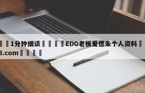 💦1分钟细谈👇EDG老板爱德朱个人资料👇HG08.com💯