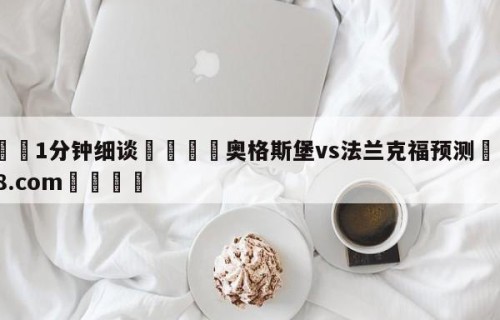 💦1分钟细谈👇奥格斯堡vs法兰克福预测👇HG08.com💯