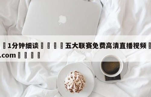 💦1分钟细谈👇五大联赛免费高清直播视频👇HG08.com💯