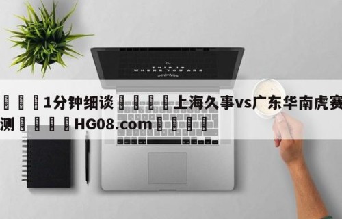 💦1分钟细谈👇上海久事vs广东华南虎赛前预测👇HG08.com💯