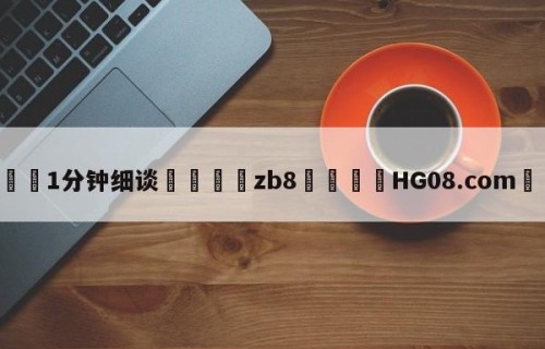 💦1分钟细谈👇zb8👇HG08.com💯