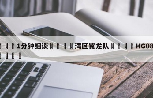 💦1分钟细谈👇湾区翼龙队👇HG08.com💯