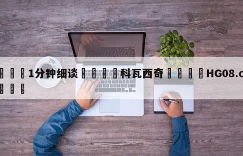 💦1分钟细谈👇科瓦西奇👇HG08.com💯