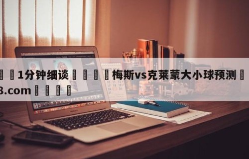 💦1分钟细谈👇梅斯vs克莱蒙大小球预测👇HG08.com💯
